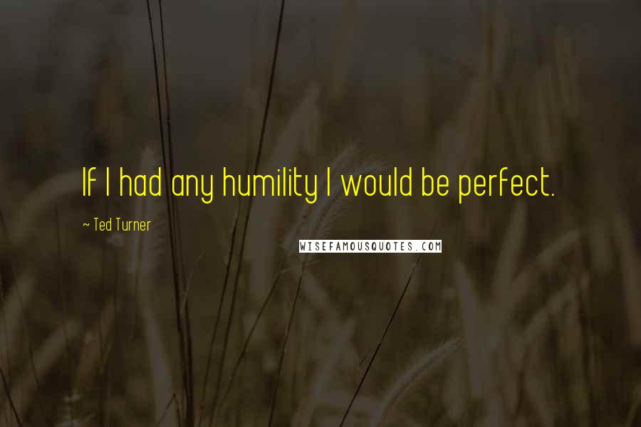 Ted Turner quotes: If I had any humility I would be perfect.