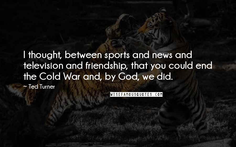 Ted Turner quotes: I thought, between sports and news and television and friendship, that you could end the Cold War and, by God, we did.