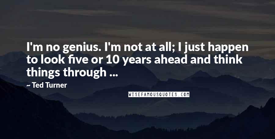 Ted Turner quotes: I'm no genius. I'm not at all; I just happen to look five or 10 years ahead and think things through ...