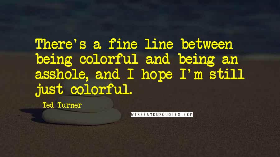 Ted Turner quotes: There's a fine line between being colorful and being an asshole, and I hope I'm still just colorful.