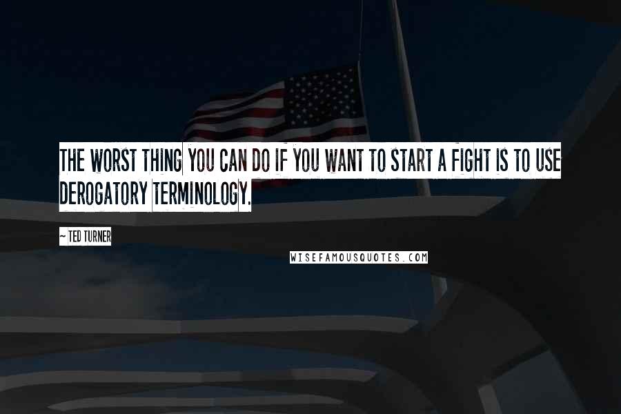 Ted Turner quotes: The worst thing you can do if you want to start a fight is to use derogatory terminology.