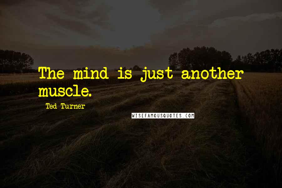 Ted Turner quotes: The mind is just another muscle.