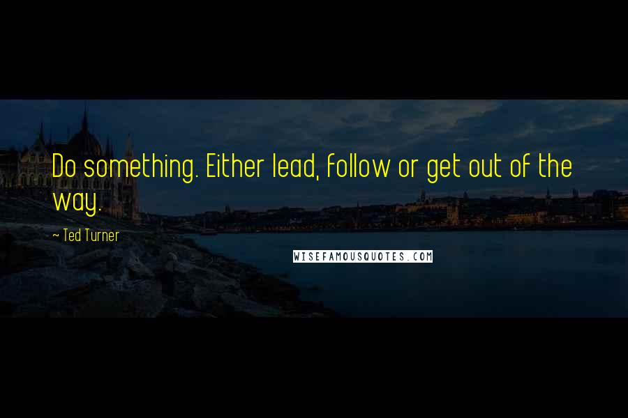 Ted Turner quotes: Do something. Either lead, follow or get out of the way.