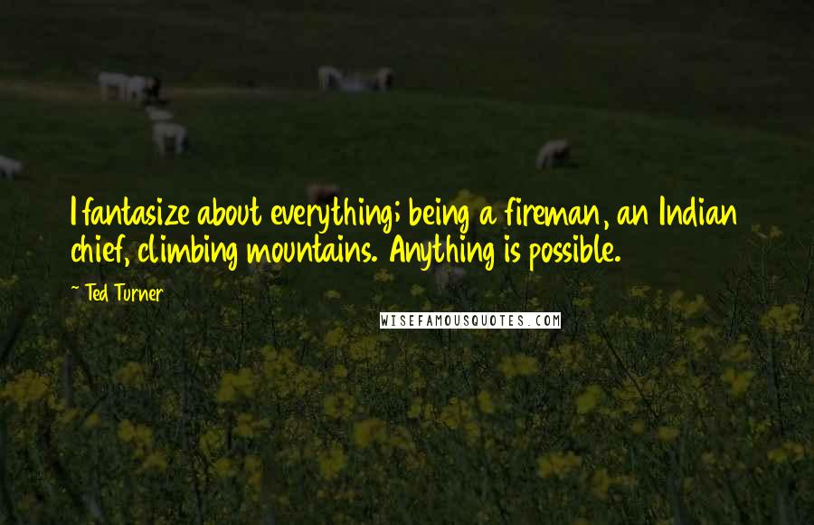 Ted Turner quotes: I fantasize about everything; being a fireman, an Indian chief, climbing mountains. Anything is possible.