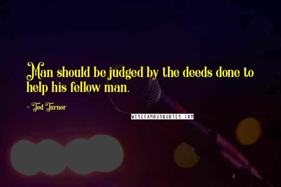 Ted Turner quotes: Man should be judged by the deeds done to help his fellow man.