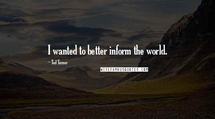 Ted Turner quotes: I wanted to better inform the world.