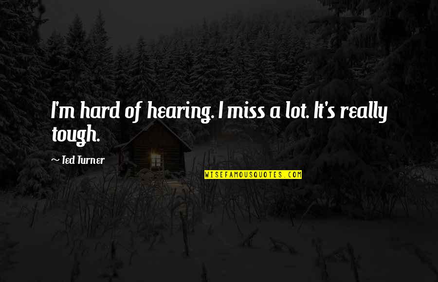 Ted Turner Quotes By Ted Turner: I'm hard of hearing. I miss a lot.