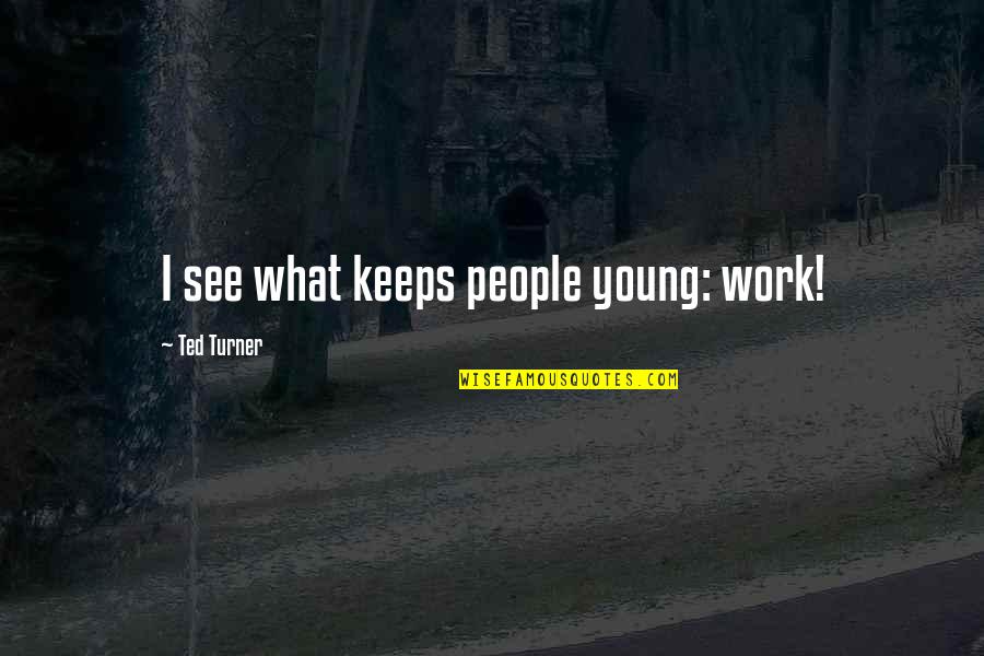 Ted Turner Quotes By Ted Turner: I see what keeps people young: work! Ted Turner Quotes By Ted Turner: I see what keeps people young: work!