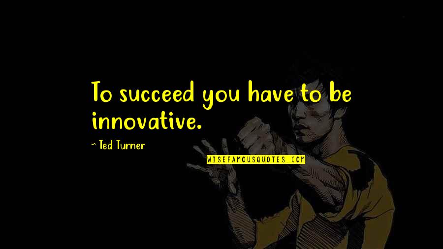 Ted Turner Quotes By Ted Turner: To succeed you have to be innovative. Ted Turner Quotes By Ted Turner: To succeed you have to be innovative.