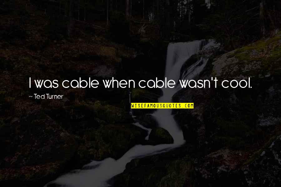 Ted Turner Quotes By Ted Turner: I was cable when cable wasn't cool.