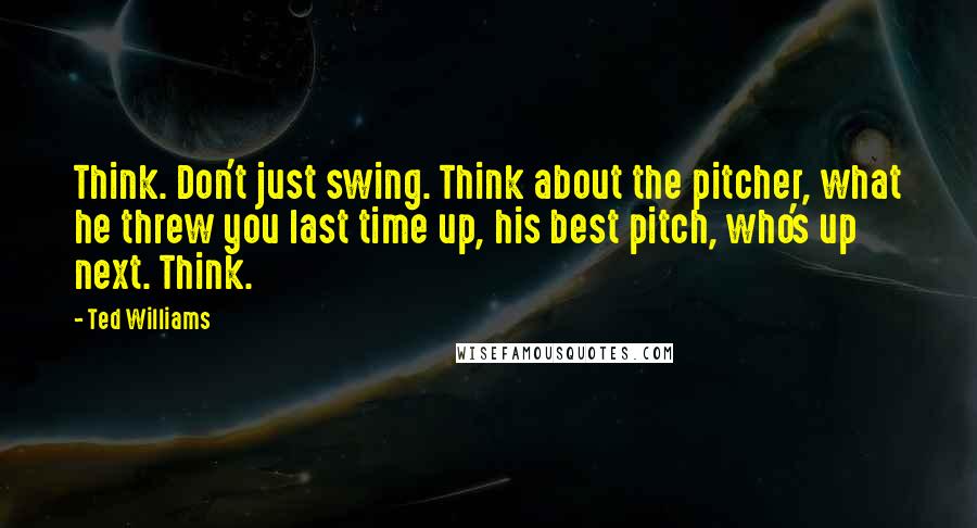 Ted Williams quotes: Think. Don't just swing. Think about the pitcher, what he threw you last time up, his best pitch, who's up next. Think.
