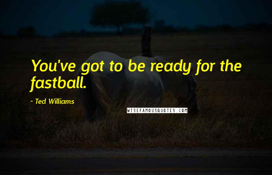 Ted Williams quotes: You've got to be ready for the fastball.