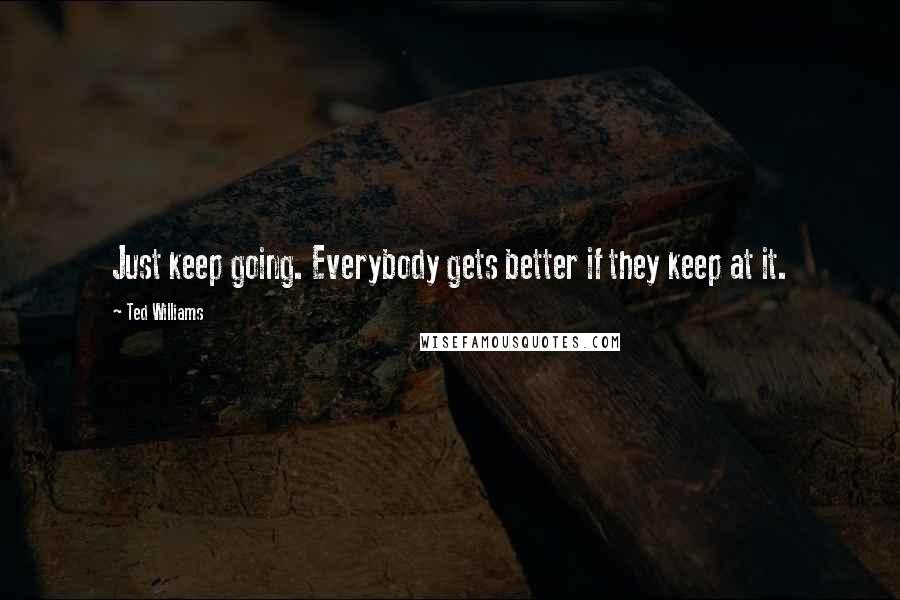 Ted Williams quotes: Just keep going. Everybody gets better if they keep at it.