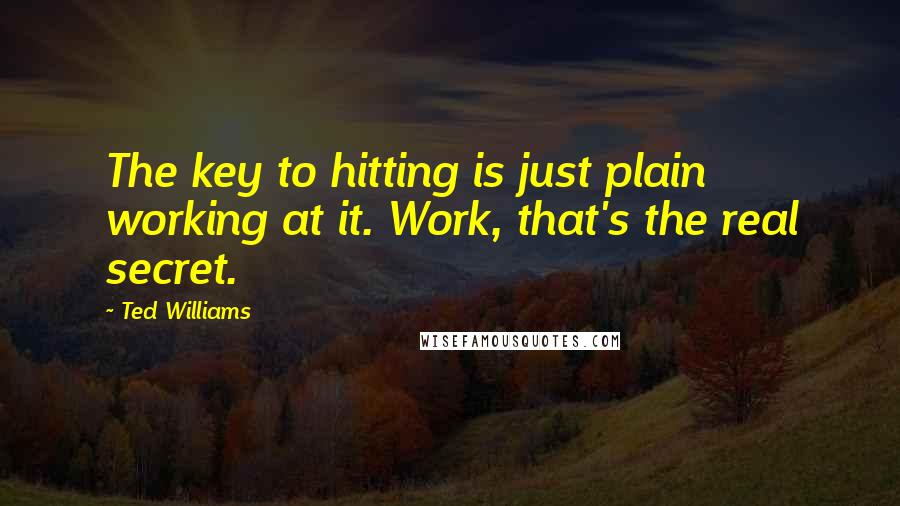 Ted Williams quotes: The key to hitting is just plain working at it. Work, that's the real secret.