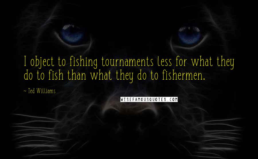 Ted Williams quotes: I object to fishing tournaments less for what they do to fish than what they do to fishermen.