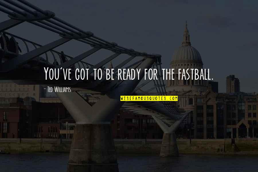 Ted Williams Quotes By Ted Williams: You've got to be ready for the fastball. Ted Williams Quotes By Ted Williams: You've got to be ready for the fastball.