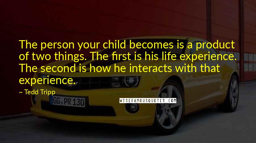 Tedd Tripp quotes: The person your child becomes is a product of two things. The first is his life experience. The second is how he interacts with that experience.