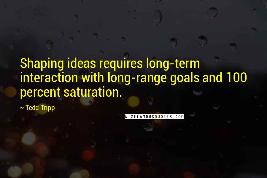 Tedd Tripp quotes: Shaping ideas requires long-term interaction with long-range goals and 100 percent saturation.