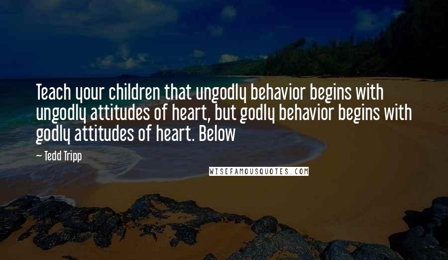 Tedd Tripp quotes: Teach your children that ungodly behavior begins with ungodly attitudes of heart, but godly behavior begins with godly attitudes of heart. Below