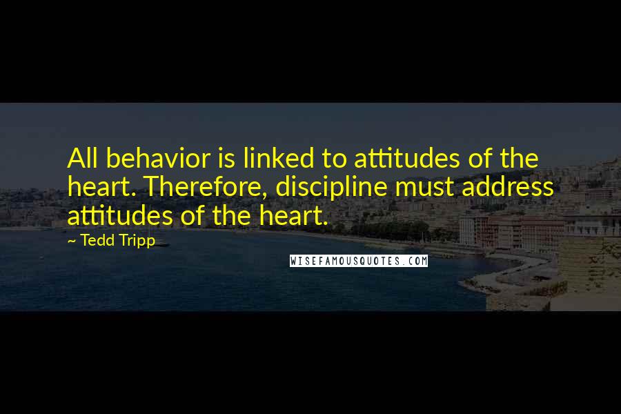 Tedd Tripp quotes: All behavior is linked to attitudes of the heart. Therefore, discipline must address attitudes of the heart.