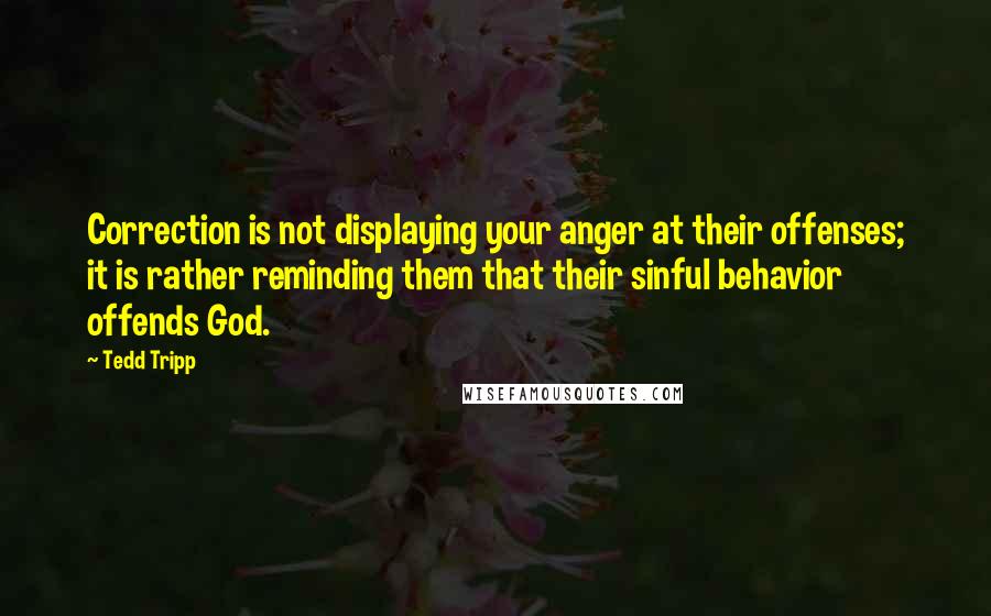 Tedd Tripp quotes: Correction is not displaying your anger at their offenses; it is rather reminding them that their sinful behavior offends God.