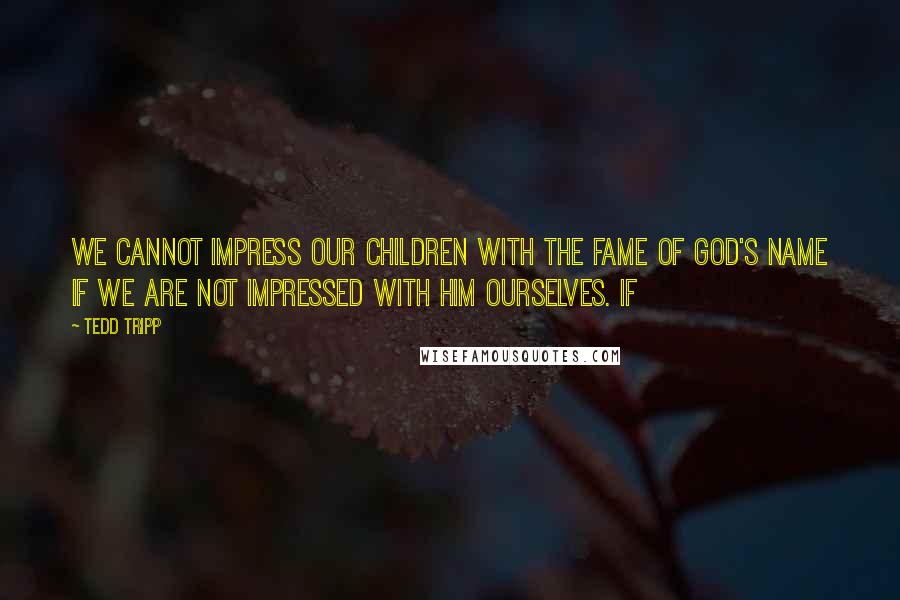 Tedd Tripp quotes: We cannot impress our children with the fame of God's name if we are not impressed with him ourselves. If