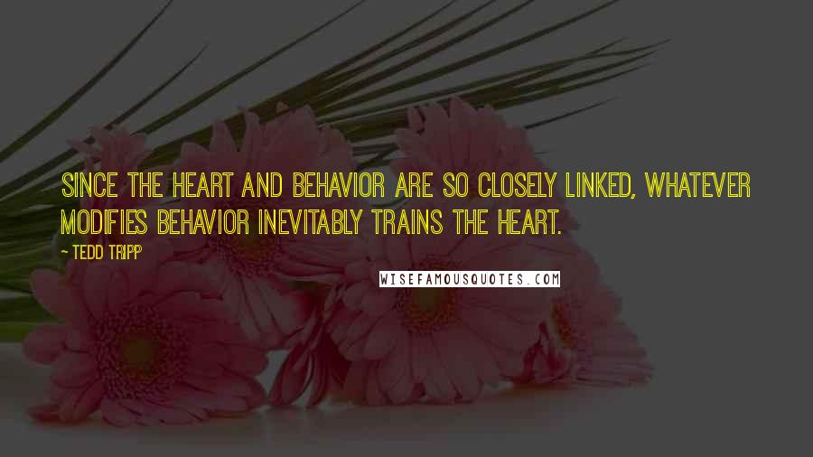 Tedd Tripp quotes: Since the heart and behavior are so closely linked, whatever modifies behavior inevitably trains the heart.