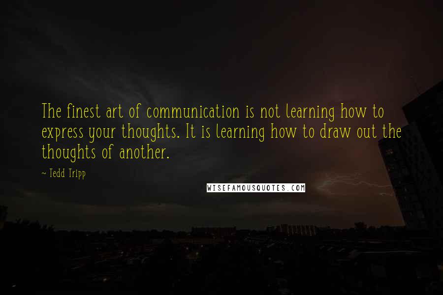 Tedd Tripp quotes: The finest art of communication is not learning how to express your thoughts. It is learning how to draw out the thoughts of another.