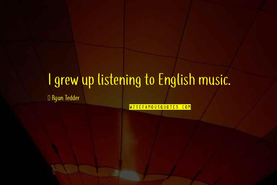 Tedder's Quotes By Ryan Tedder: I grew up listening to English music.