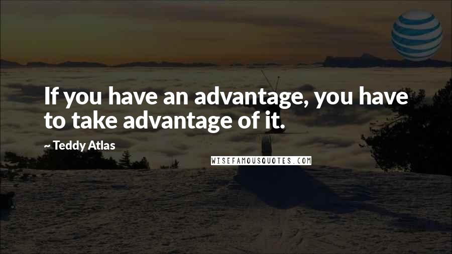 Teddy Atlas quotes: If you have an advantage, you have to take advantage of it.