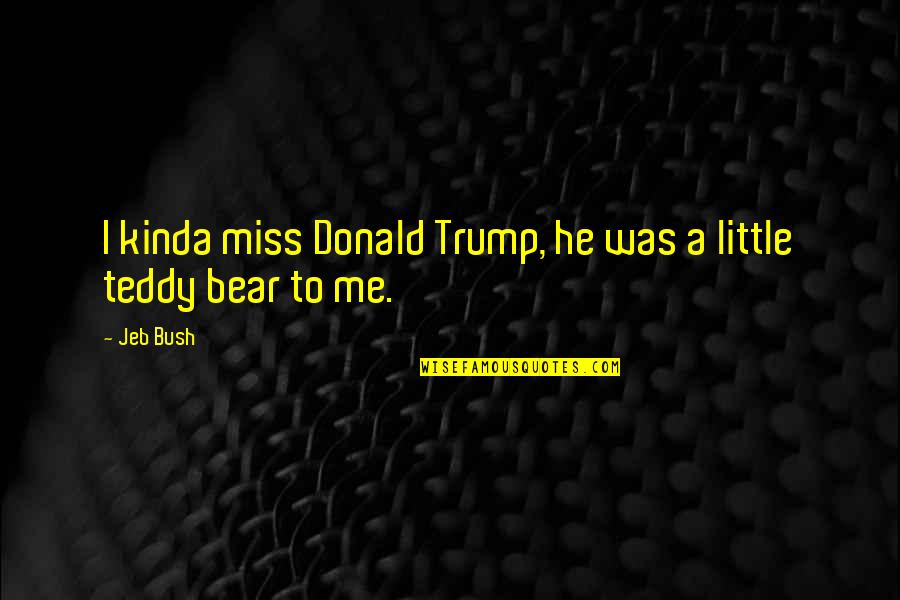 Teddy Bear Quotes By Jeb Bush: I kinda miss Donald Trump, he was a