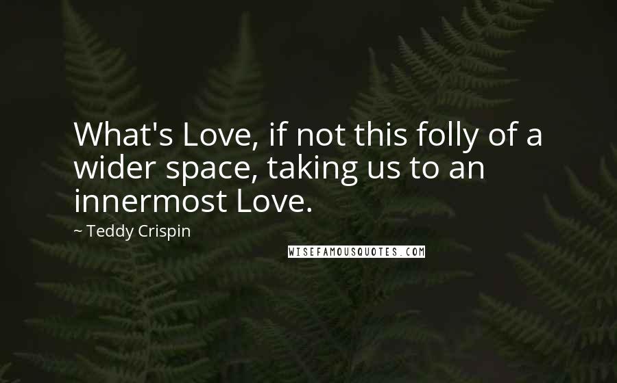 Teddy Crispin quotes: What's Love, if not this folly of a wider space, taking us to an innermost Love.