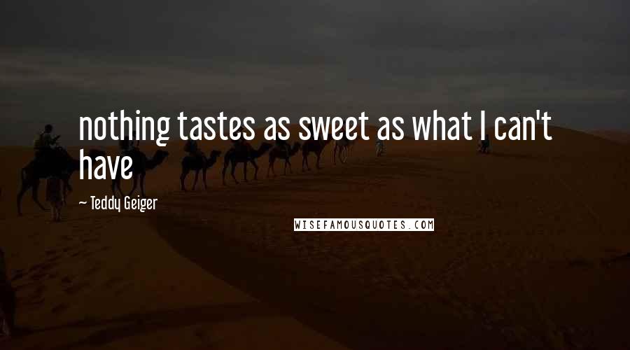 Teddy Geiger quotes: nothing tastes as sweet as what I can't have
