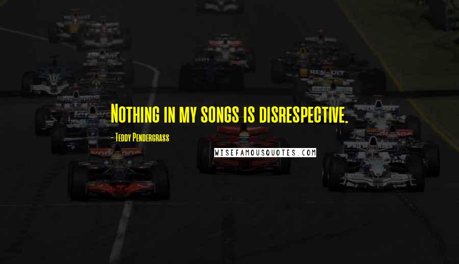 Teddy Pendergrass quotes: Nothing in my songs is disrespective.