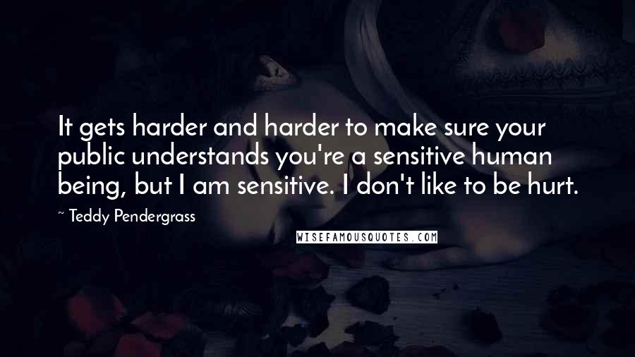 Teddy Pendergrass quotes: It gets harder and harder to make sure your public understands you're a sensitive human being, but I am sensitive. I don't like to be hurt.