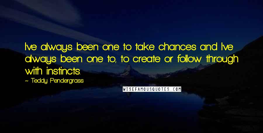 Teddy Pendergrass quotes: I've always been one to take chances and I've always been one to, to create or follow through with instincts. Teddy Pendergrass quotes: I've always been one to take chances and I've always been one to, to create or follow through with instincts.