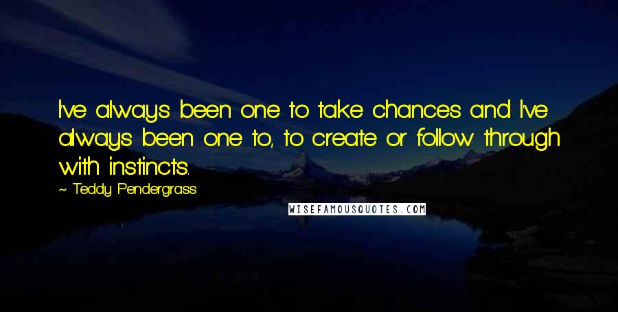 Teddy Pendergrass quotes: I've always been one to take chances and I've always been one to, to create or follow through with instincts.