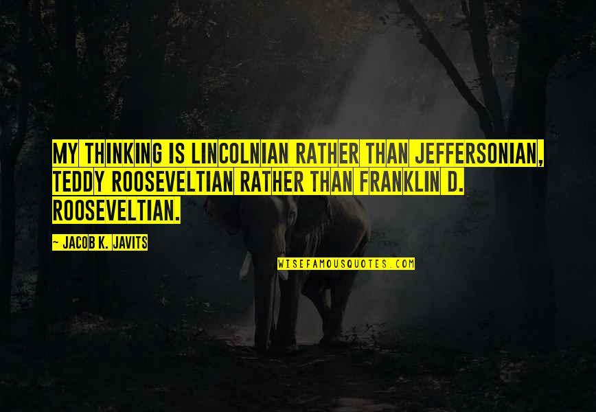 Teddy Quotes By Jacob K. Javits: My thinking is Lincolnian rather than Jeffersonian, Teddy