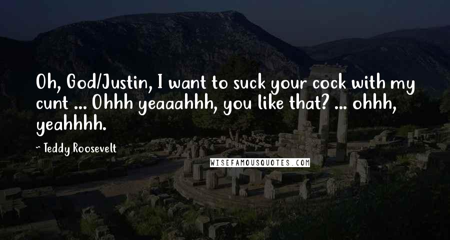 Teddy Roosevelt quotes: Oh, God/Justin, I want to suck your cock with my cunt ... Ohhh yeaaahhh, you like that? ... ohhh, yeahhhh.