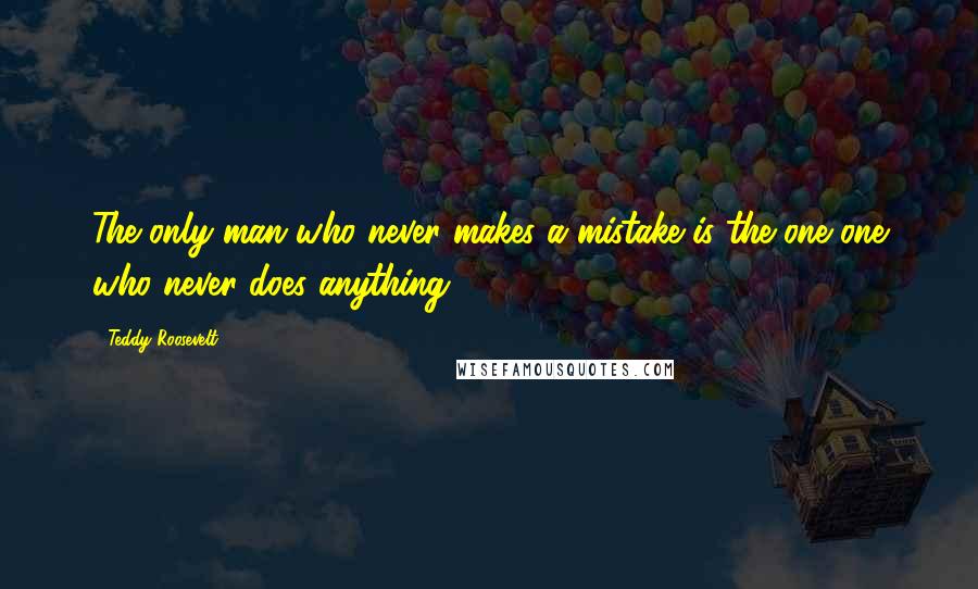 Teddy Roosevelt quotes: The only man who never makes a mistake is the one one who never does anything.