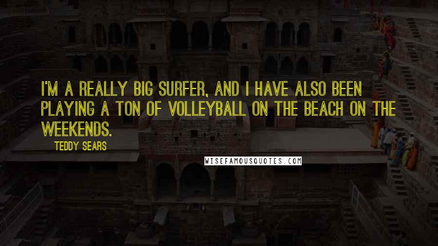 Teddy Sears quotes: I'm a really big surfer, and I have also been playing a ton of volleyball on the beach on the weekends.