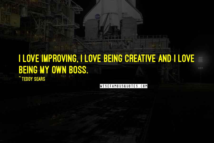 Teddy Sears quotes: I love improving, I love being creative and I love being my own boss.