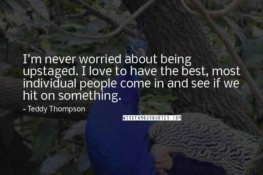 Teddy Thompson quotes: I'm never worried about being upstaged. I love to have the best, most individual people come in and see if we hit on something.