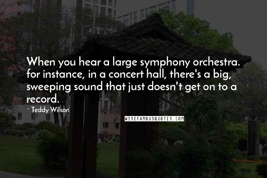 Teddy Wilson quotes: When you hear a large symphony orchestra. for instance, in a concert hall, there's a big, sweeping sound that just doesn't get on to a record.