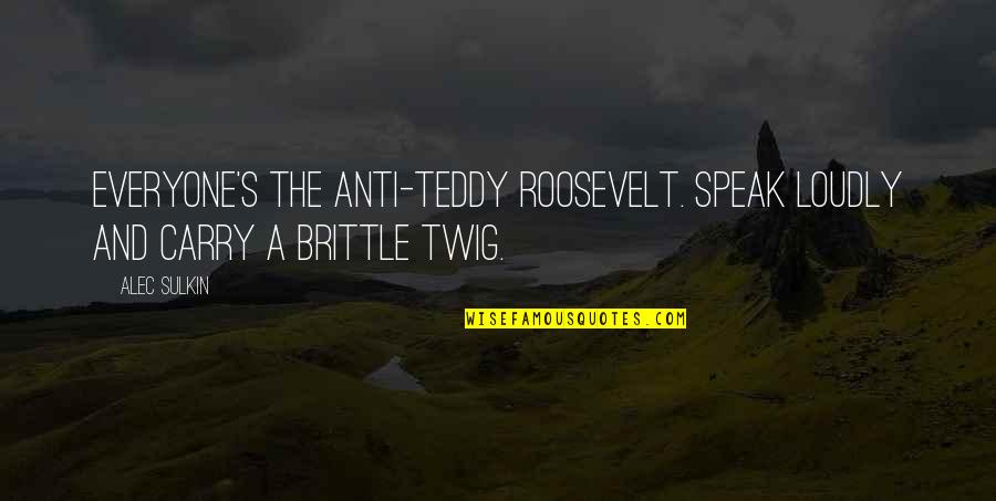 Teddy's Quotes By Alec Sulkin: Everyone's the anti-Teddy Roosevelt. Speak loudly and carry