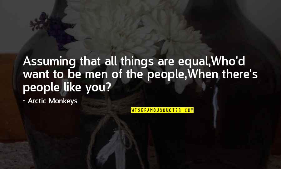 Teddy's Quotes By Arctic Monkeys: Assuming that all things are equal,Who'd want to Teddy's Quotes By Arctic Monkeys: Assuming that all things are equal,Who'd want to