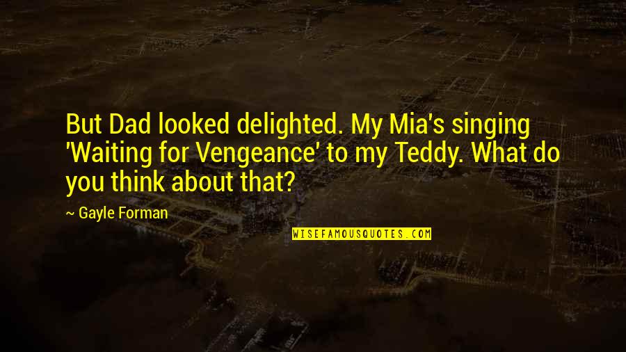 Teddy's Quotes By Gayle Forman: But Dad looked delighted. My Mia's singing 'Waiting Teddy's Quotes By Gayle Forman: But Dad looked delighted. My Mia's singing 'Waiting