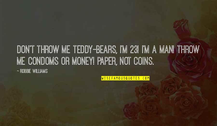 Teddy's Quotes By Robbie Williams: Don't throw me teddy-bears, I'm 23! I'm a Teddy's Quotes By Robbie Williams: Don't throw me teddy-bears, I'm 23! I'm a