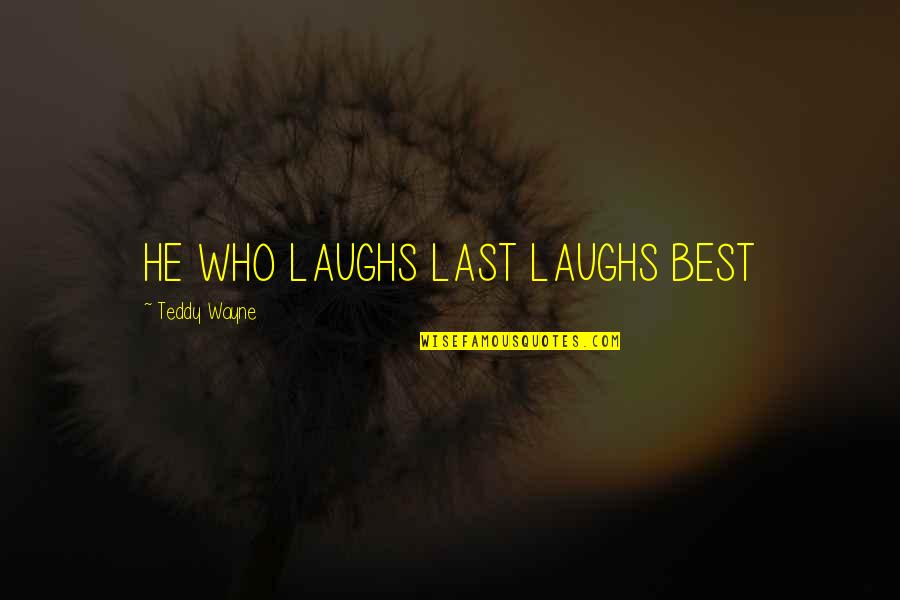 Teddy's Quotes By Teddy Wayne: HE WHO LAUGHS LAST LAUGHS BEST