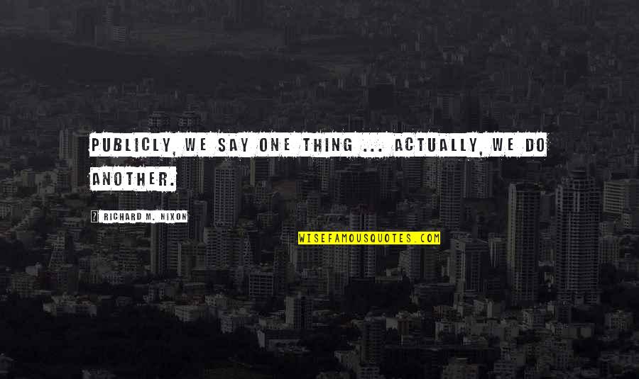 Tedio Quotes By Richard M. Nixon: Publicly, we say one thing ... Actually, we Tedio Quotes By Richard M. Nixon: Publicly, we say one thing ... Actually, we